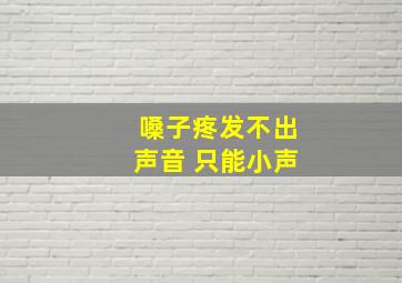 嗓子疼发不出声音 只能小声